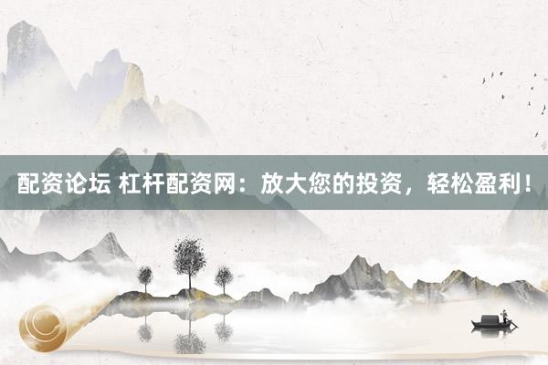 配资论坛 杠杆配资网:放大您的投资,轻松盈利!