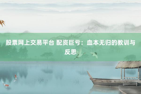 股票网上交易平台 配资巨亏：血本无归的教训与反思