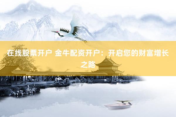 在线股票开户 金牛配资开户:开启您的财富增长之路