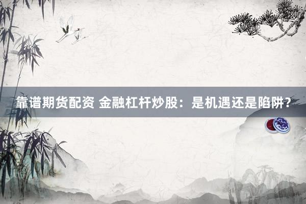 靠谱期货配资 金融杠杆炒股：是机遇还是陷阱？