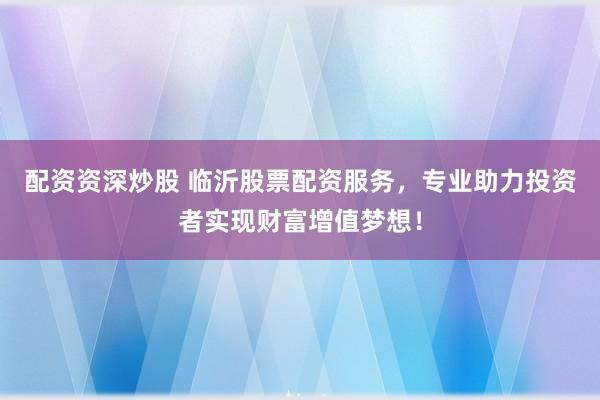 配资资深炒股 临沂股票配资服务,专业助力投资者实现财富增值梦想!