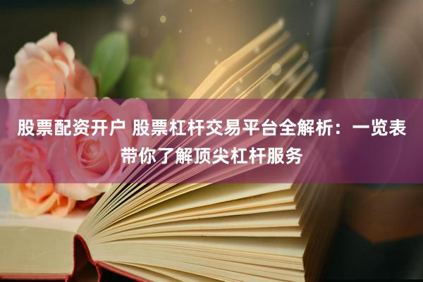 股票配资开户 股票杠杆交易平台全解析:一览表带你了解顶尖杠杆服务