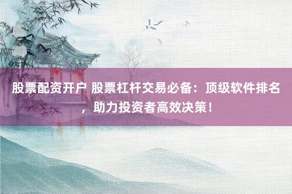 股票配资开户 股票杠杆交易必备：顶级软件排名，助力投资者高效决策！
