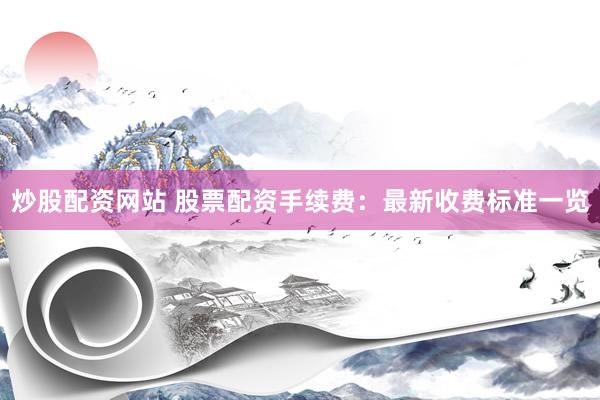 炒股配资网站 股票配资手续费：最新收费标准一览