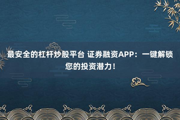 最安全的杠杆炒股平台 证券融资APP:一键解锁您的投资潜力!