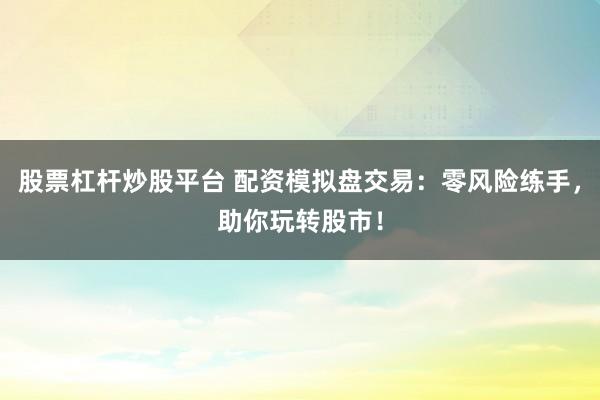 股票杠杆炒股平台 配资模拟盘交易：零风险练手，助你玩转股市！