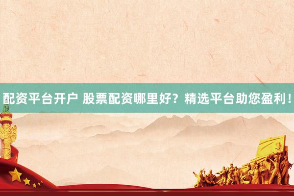 配资平台开户 股票配资哪里好？精选平台助您盈利！