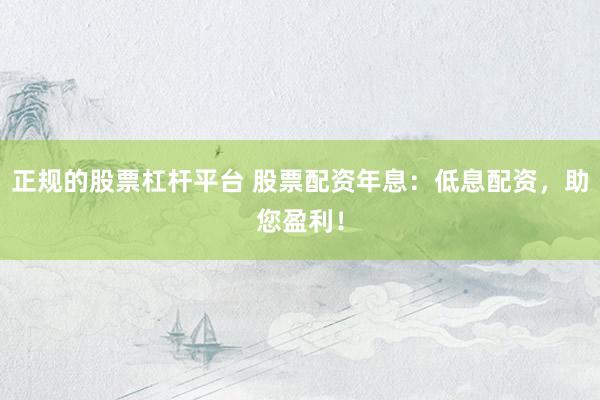 正规的股票杠杆平台 股票配资年息:低息配资,助您盈利!