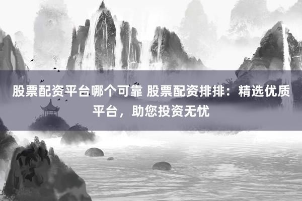 股票配资平台哪个可靠 股票配资排排：精选优质平台，助您投资无忧