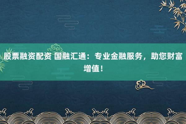 股票融资配资 国融汇通：专业金融服务，助您财富增值！