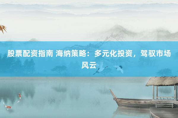 股票配资指南 海纳策略：多元化投资，驾驭市场风云