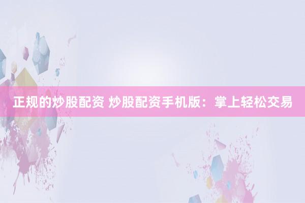 正规的炒股配资 炒股配资手机版：掌上轻松交易