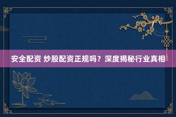 安全配资 炒股配资正规吗？深度揭秘行业真相
