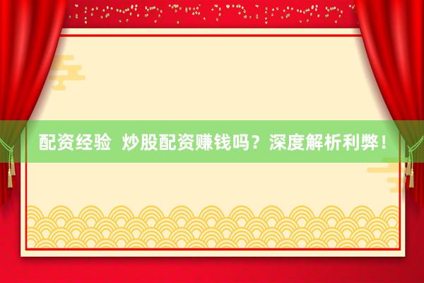 配资经验  炒股配资赚钱吗？深度解析利弊！