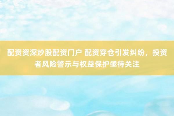 配资资深炒股配资门户 配资穿仓引发纠纷，投资者风险警示与权益保护亟待关注