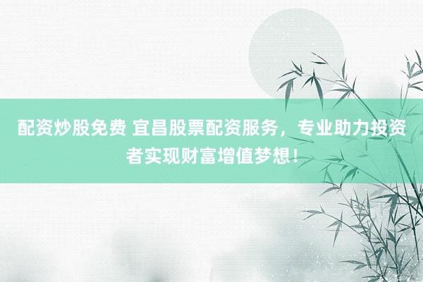 配资炒股免费 宜昌股票配资服务,专业助力投资者实现财富增值梦想!