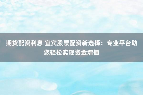 期货配资利息 宜宾股票配资新选择：专业平台助您轻松实现资金增值