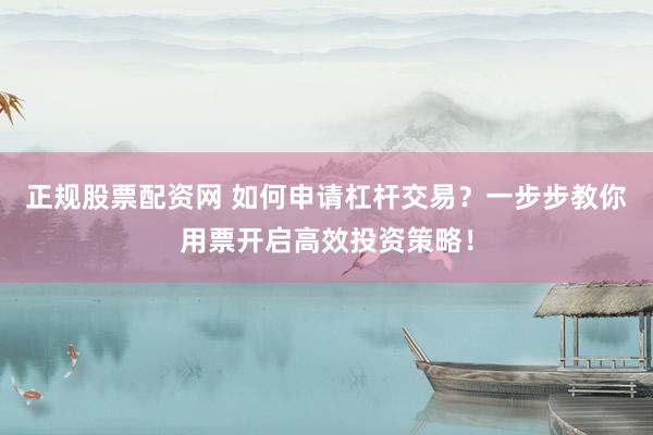 正规股票配资网 如何申请杠杆交易?一步步教你用票开启高效投资策略!