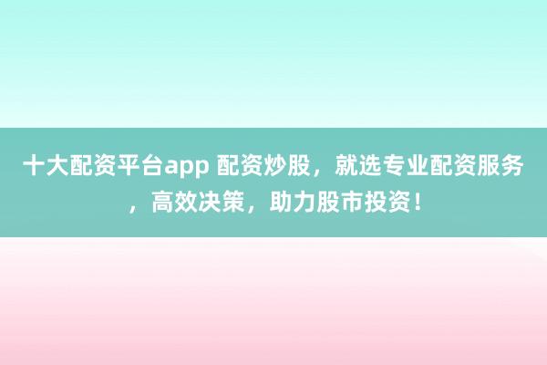 十大配资平台app 配资炒股,就选专业配资服务,高效决策,助力股市投资!