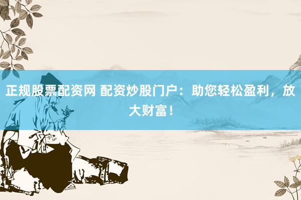 正规股票配资网 配资炒股门户:助您轻松盈利,放大财富!