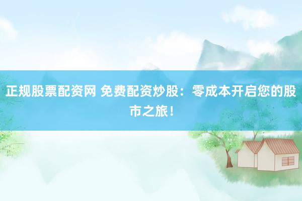 正规股票配资网 免费配资炒股:零成本开启您的股市之旅!