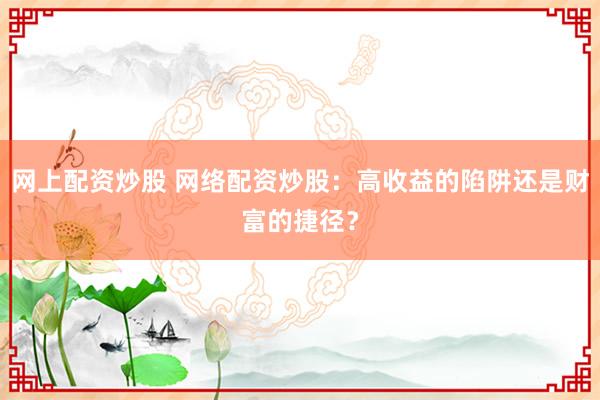 网上配资炒股 网络配资炒股:高收益的陷阱还是财富的捷径?
