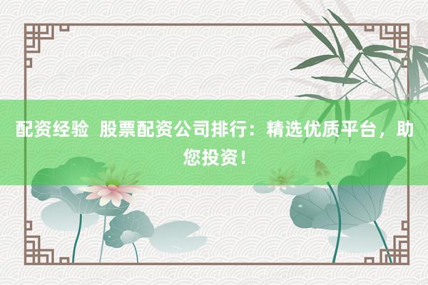 配资经验 股票配资公司排行:精选优质平台,助您投资!