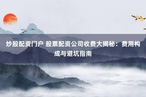 炒股配资门户 股票配资公司收费大揭秘:费用构成与避坑指南
