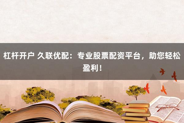 杠杆开户 久联优配:专业股票配资平台,助您轻松盈利!