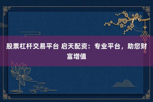 股票杠杆交易平台 启天配资:专业平台,助您财富增值