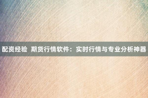 配资经验 期货行情软件:实时行情与专业分析神器