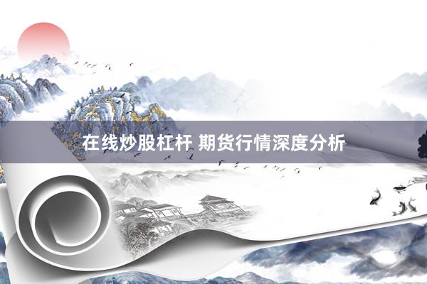 在线炒股杠杆 期货行情深度分析