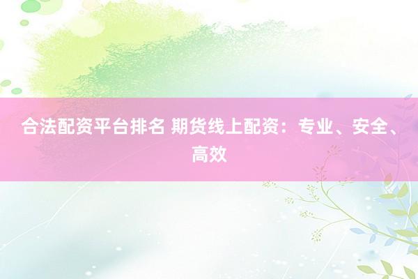 合法配资平台排名 期货线上配资:专业、安全、高效