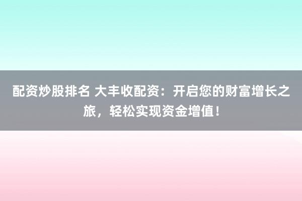 配资炒股排名 大丰收配资:开启您的财富增长之旅,轻松实现资金增值!