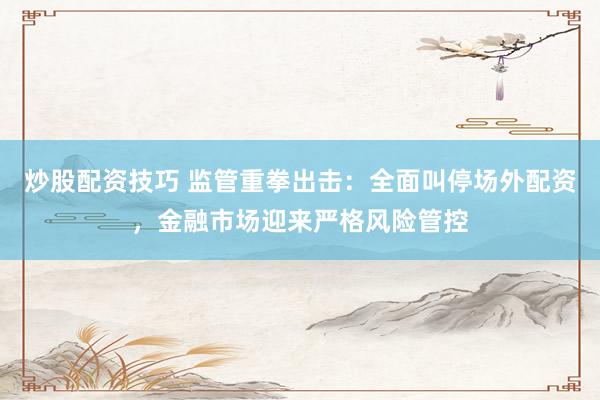 炒股配资技巧 监管重拳出击:全面叫停场外配资,金融市场迎来严格风险管控