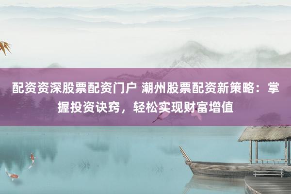 配资资深股票配资门户 潮州股票配资新策略:掌握投资诀窍,轻松实现财富增值