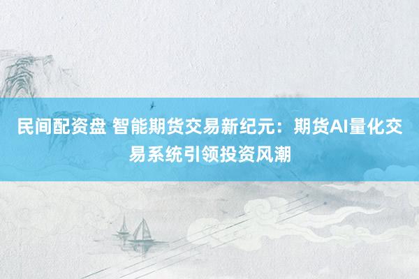 民间配资盘 智能期货交易新纪元:期货AI量化交易系统引领投资风潮