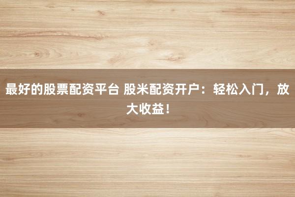 最好的股票配资平台 股米配资开户:轻松入门,放大收益!