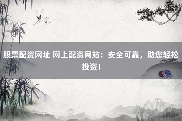 股票配资网址 网上配资网站:安全可靠,助您轻松投资!