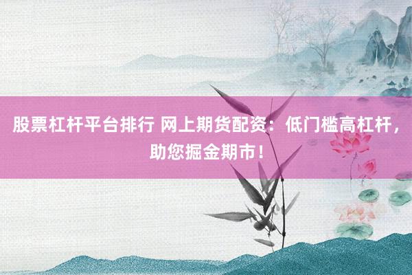股票杠杆平台排行 网上期货配资:低门槛高杠杆,助您掘金期市!