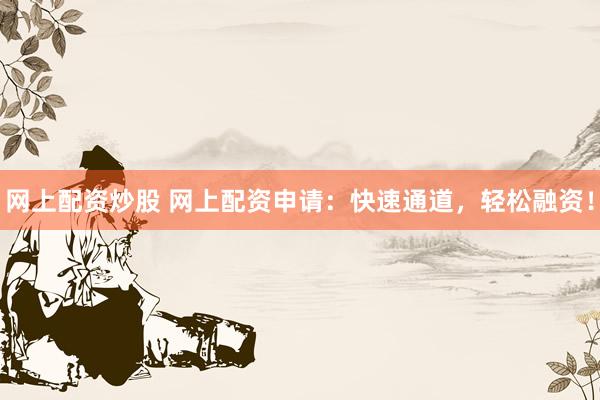 网上配资炒股 网上配资申请:快速通道,轻松融资!