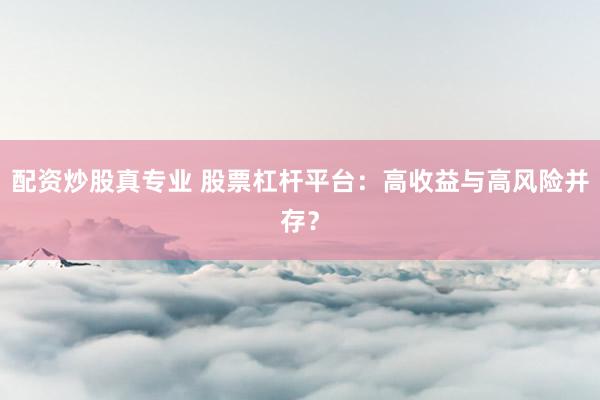 配资炒股真专业 股票杠杆平台：高收益与高风险并存？
