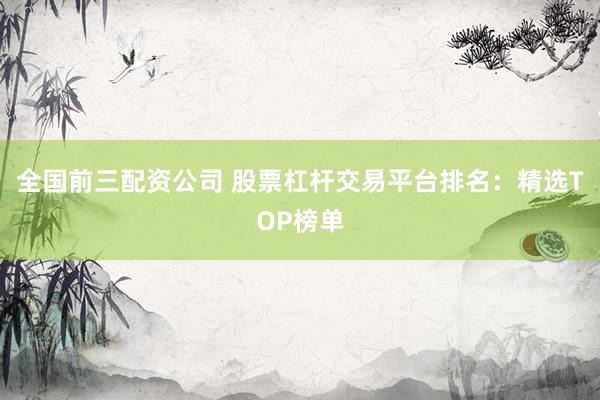 全国前三配资公司 股票杠杆交易平台排名：精选TOP榜单