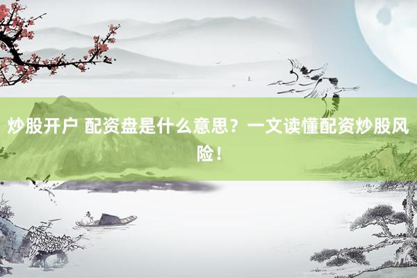 炒股开户 配资盘是什么意思？一文读懂配资炒股风险！