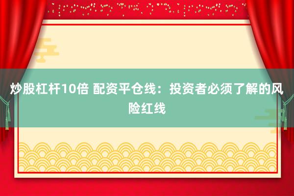 炒股杠杆10倍 配资平仓线：投资者必须了解的风险红线
