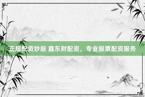 正规配资炒股 鑫东财配资，专业股票配资服务