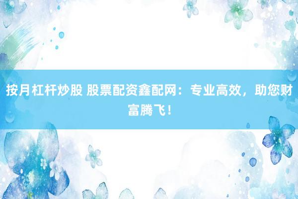 按月杠杆炒股 股票配资鑫配网：专业高效，助您财富腾飞！