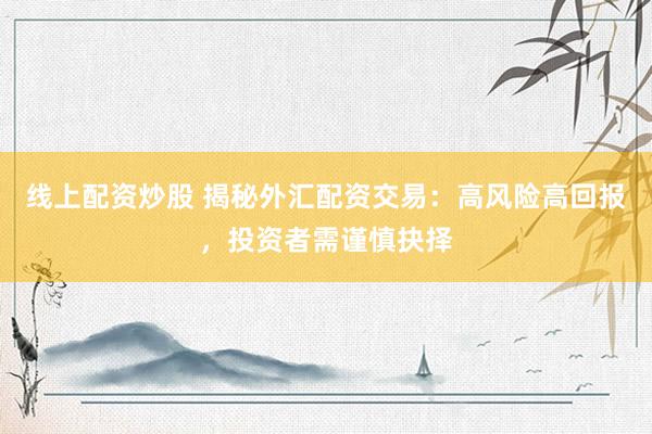 线上配资炒股 揭秘外汇配资交易：高风险高回报，投资者需谨慎抉择