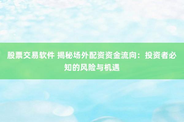 股票交易软件 揭秘场外配资资金流向：投资者必知的风险与机遇
