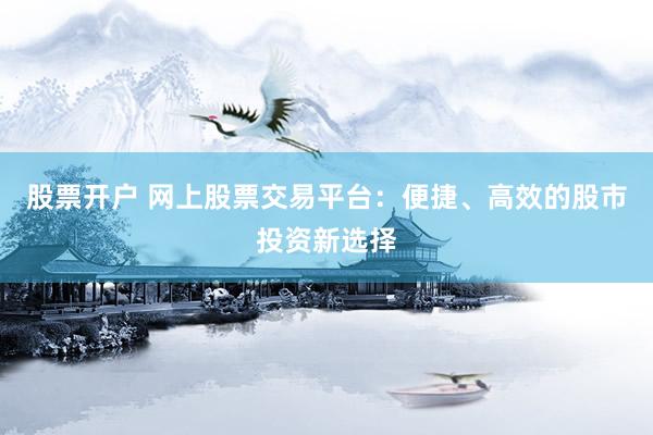 股票开户 网上股票交易平台：便捷、高效的股市投资新选择